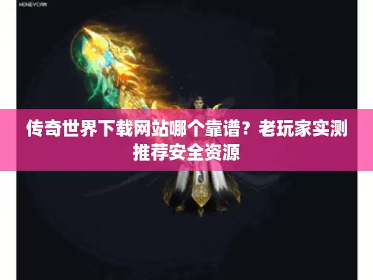 传奇世界下载网站哪个靠谱？老玩家实测推荐安全资源