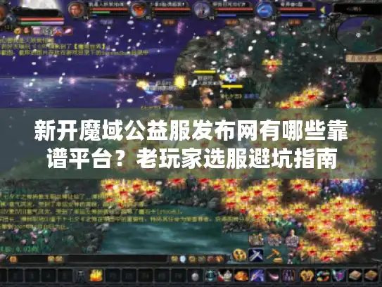 新开魔域公益服发布网有哪些靠谱平台?老玩家选服避坑指南 新开魔域公益服发布网有哪些靠谱平台?老玩家选服避坑指南