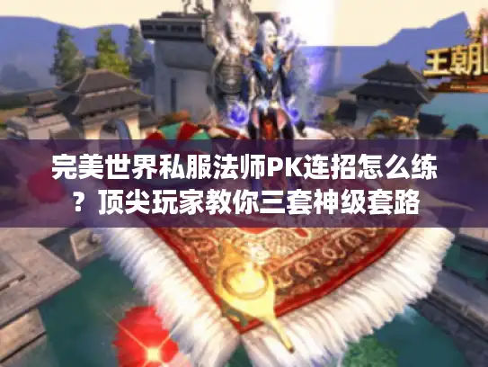 完美世界私服法师PK连招怎么练？顶尖玩家教你三套神级套路