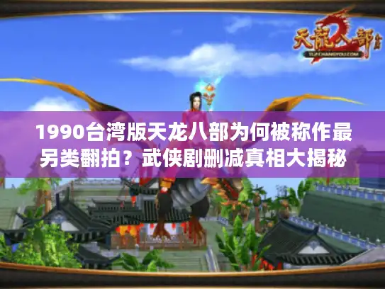 1990台湾版天龙八部为何被称作最另类翻拍？武侠剧删减真相大揭秘