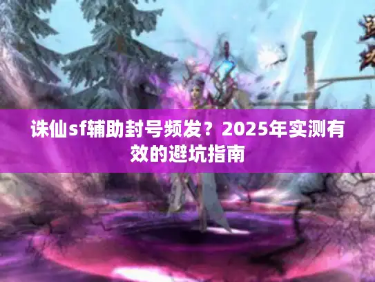 诛仙sf辅助封号频发?2025年实测有效的避坑指南 诛仙sf辅助封号频发?2025年实测有效的避坑指南