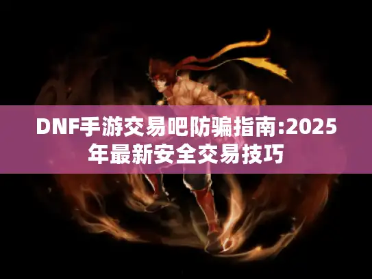 DNF手游交易吧防骗指南:2025年最新安全交易技巧