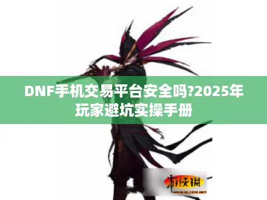 DNF手机交易平台安全吗?2025年玩家避坑实操手册