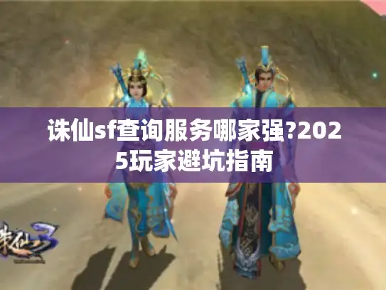 诛仙sf查询服务哪家强?2025玩家避坑指南 诛仙sf查询服务哪家强?2025玩家避坑指南