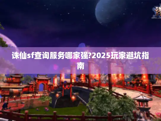 诛仙sf查询服务哪家强?2025玩家避坑指南 诛仙sf查询服务哪家强?2025玩家避坑指南