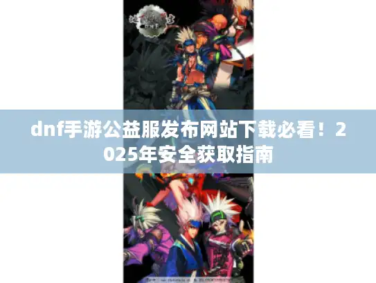 dnf手游公益服发布网站下载必看！2025年安全获取指南