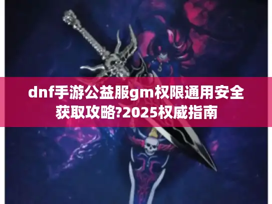 dnf手游公益服gm权限通用安全获取攻略?2025权威指南