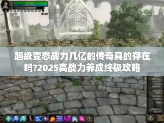 超级变态战力几亿的传奇真的存在吗?2025高战力养成终极攻略