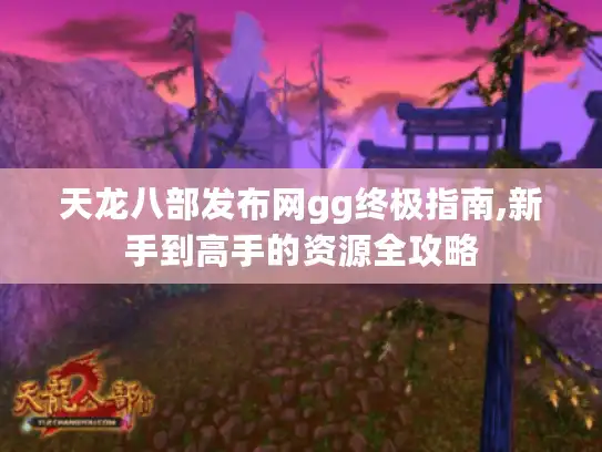 天龙八部发布网gg终极指南,新手到高手的资源全攻略