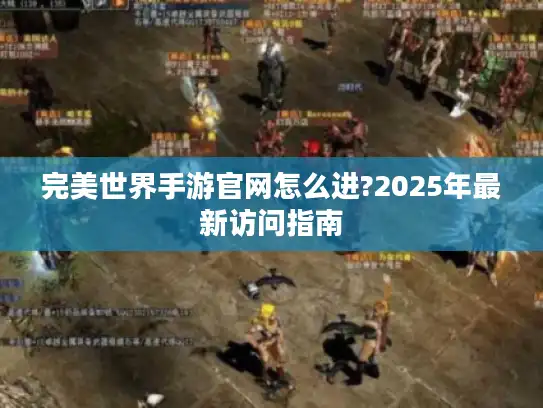 完美世界手游官网怎么进?2025年最新访问指南 完美世界手游官网怎么进?2025年最新访问指南