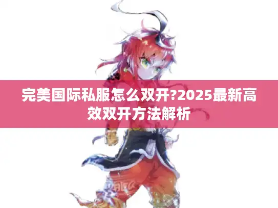 完美国际私服怎么双开?2025最新高效双开方法解析