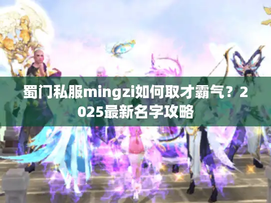 蜀门私服mingzi如何取才霸气？2025最新名字攻略