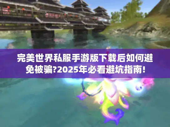 完美世界私服手游版下载后如何避免被骗?2025年必看避坑指南!
