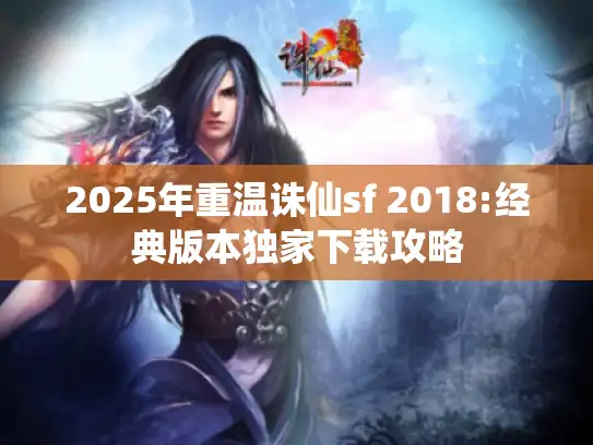 2025年重温诛仙sf 2018:经典版本独家下载攻略