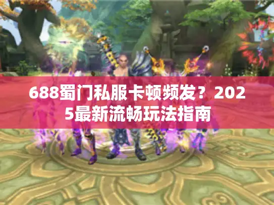 688蜀门私服卡顿频发？2025最新流畅玩法指南