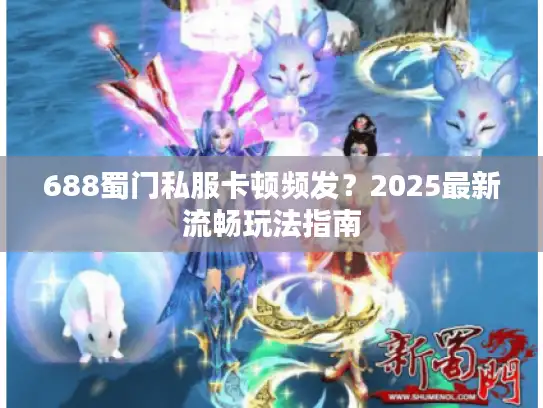688蜀门私服卡顿频发？2025最新流畅玩法指南