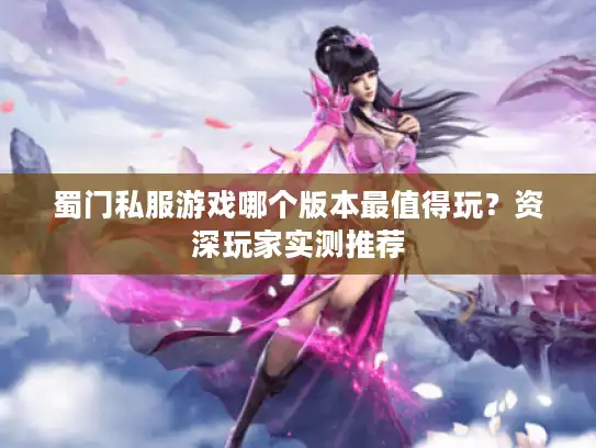 蜀门私服游戏哪个版本最值得玩？资深玩家实测推荐