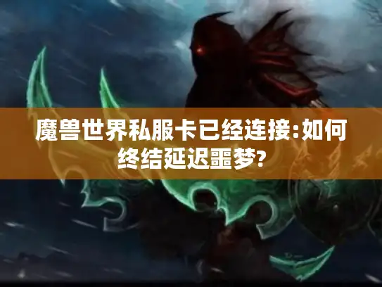 魔兽世界私服卡已经连接:如何终结延迟噩梦?