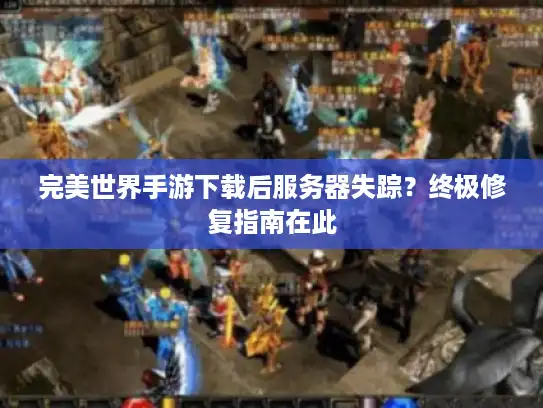 完美世界手游下载后服务器失踪？终极修复指南在此