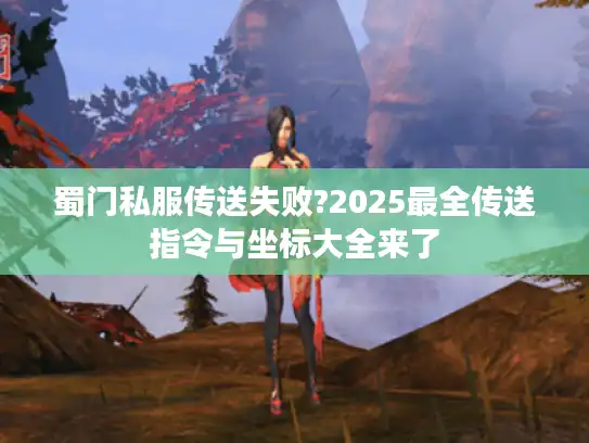 蜀门私服传送失败?2025最全传送指令与坐标大全来了 蜀门私服传送失败?2025最全传送指令与坐标大全来了