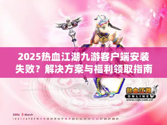 2025热血江湖九游客户端安装失败？解决方案与福利领取指南