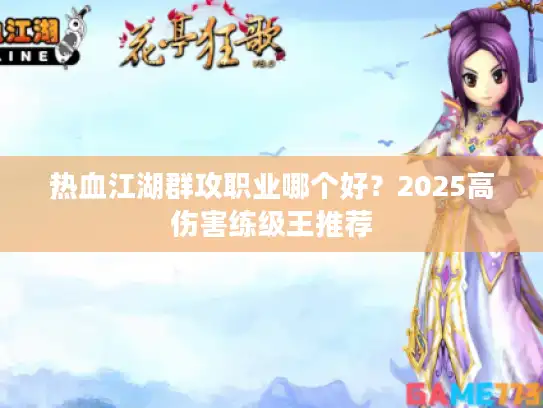 热血江湖群攻职业哪个好?2025高伤害练级王推荐 热血江湖群攻职业哪个好?2025高伤害练级王推荐