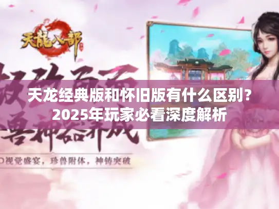 天龙经典版和怀旧版有什么区别？2025年玩家必看深度解析