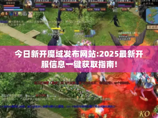今日新开魔域发布网站:2025最新开服信息一键获取指南!
