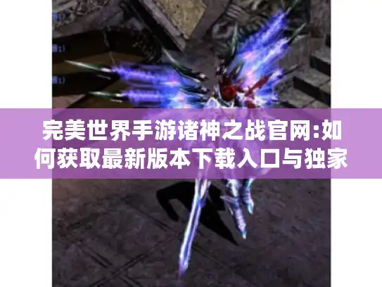 完美世界手游诸神之战官网:如何获取最新版本下载入口与独家福利?