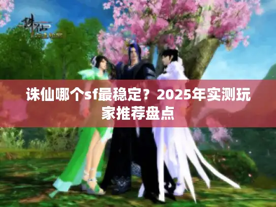 诛仙哪个sf最稳定？2025年实测玩家推荐盘点