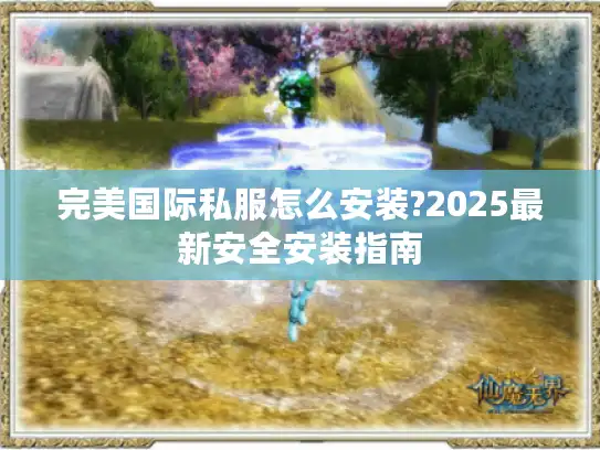 完美国际私服怎么安装?2025最新安全安装指南 完美国际私服怎么安装?2025最新安全安装指南