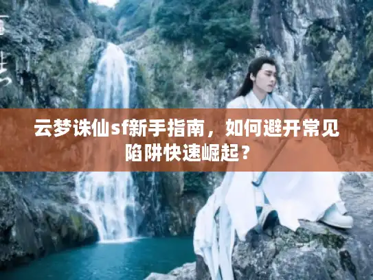 云梦诛仙sf新手指南，如何避开常见陷阱快速崛起？