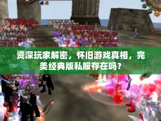 资深玩家解密,怀旧游戏真相,完美经典版私服存在吗? 资深玩家解密,怀旧游戏真相,完美经典版私服存在吗?