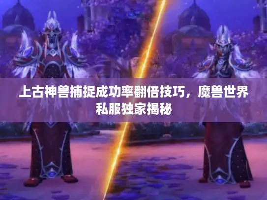 上古神兽捕捉成功率翻倍技巧，魔兽世界私服独家揭秘
