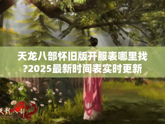 天龙八部怀旧版开服表哪里找?2025最新时间表实时更新 天龙八部怀旧版开服表哪里找?2025最新时间表实时更新