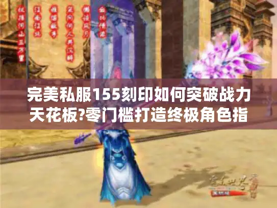 完美私服155刻印如何突破战力天花板?零门槛打造终极角色指南