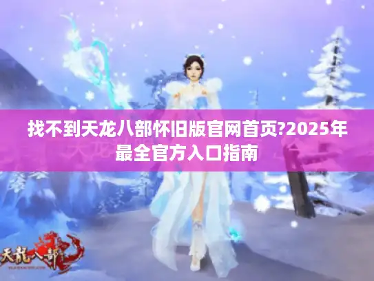 找不到天龙八部怀旧版官网首页?2025年最全官方入口指南 找不到天龙八部怀旧版官网首页?2025年最全官方入口指南