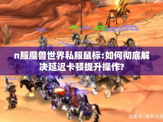 n服魔兽世界私服鼠标:如何彻底解决延迟卡顿提升操作?