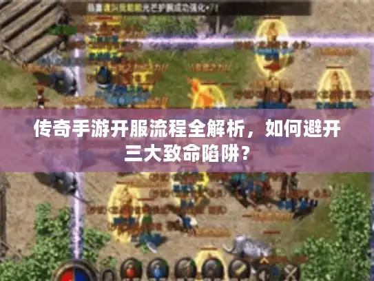 传奇手游开服流程全解析，如何避开三大致命陷阱？