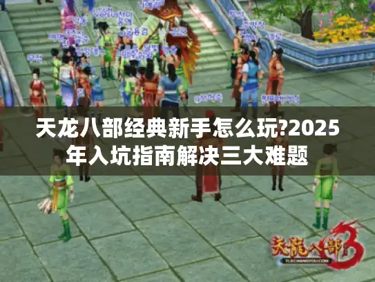 天龙八部经典新手怎么玩?2025年入坑指南解决三大难题