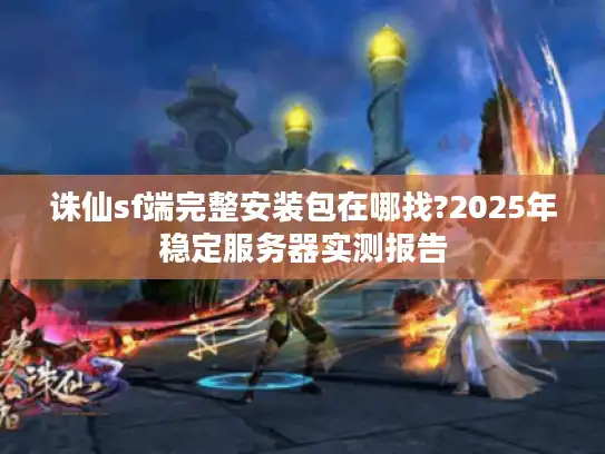诛仙sf端完整安装包在哪找?2025年稳定服务器实测报告 诛仙sf端完整安装包在哪找?2025年稳定服务器实测报告