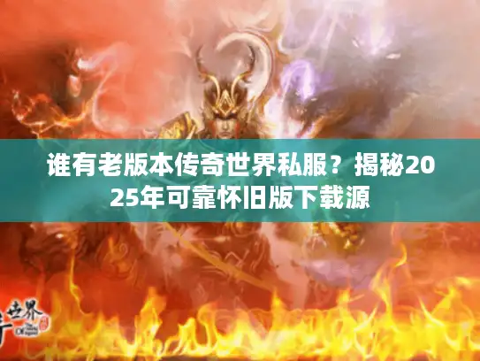 谁有老版本传奇世界私服？揭秘2025年可靠怀旧版下载源