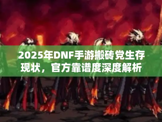 2025年DNF手游搬砖党生存现状，官方靠谱度深度解析
