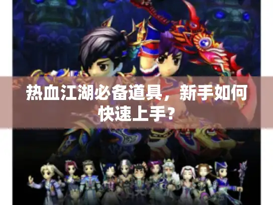 热血江湖必备道具，新手如何快速上手？