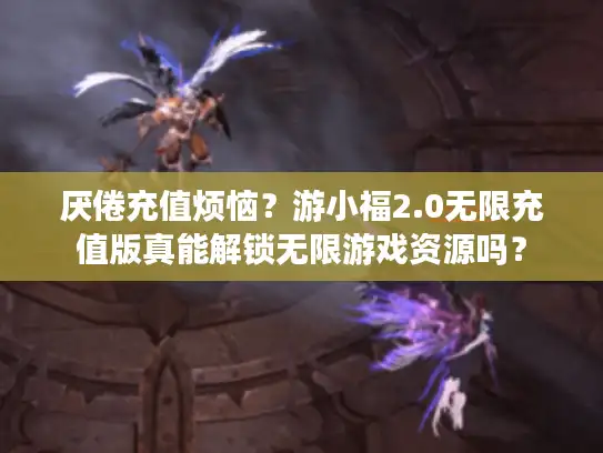 厌倦充值烦恼？游小福2.0无限充值版真能解锁无限游戏资源吗？