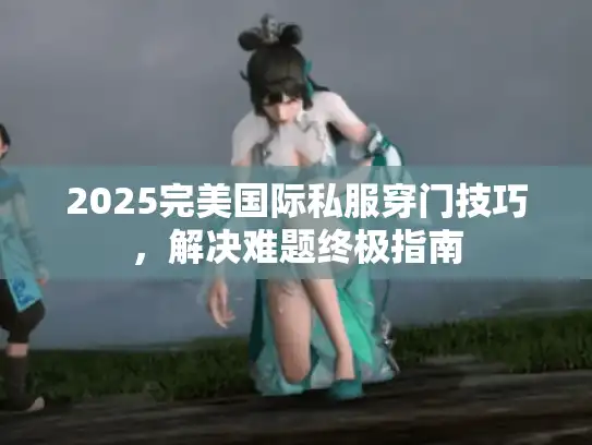 2025完美国际私服穿门技巧,解决难题终极指南 2025完美国际私服穿门技巧,解决难题终极指南