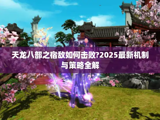 天龙八部之宿敌如何击败?2025最新机制与策略全解