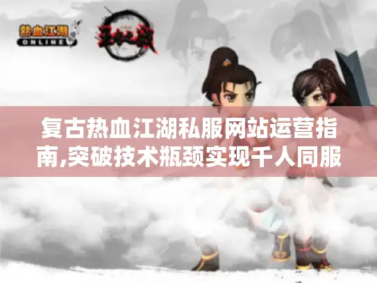 复古热血江湖私服网站运营指南,突破技术瓶颈实现千人同服