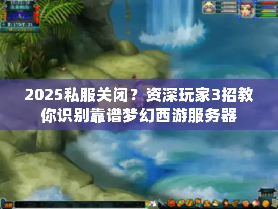 2025私服关闭？资深玩家3招教你识别靠谱梦幻西游服务器