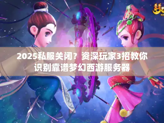 2025私服关闭？资深玩家3招教你识别靠谱梦幻西游服务器